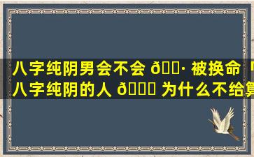 八字纯阴男会不会 🌷 被换命「八字纯阴的人 🕊 为什么不给算命」